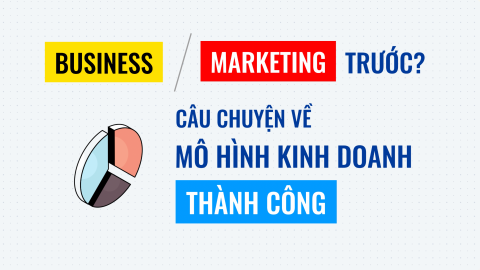 Business hay Marketing trước? Và câu chuyện về 1 mô hình kinh doanh thành công