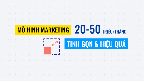 Mô hình Marketing 20 - 50 triệu/tháng. Tinh gọn, hiệu quả cho doanh nghiệp vừa & nhỏ